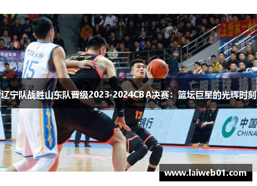 辽宁队战胜山东队晋级2023-2024CBA决赛：篮坛巨星的光辉时刻